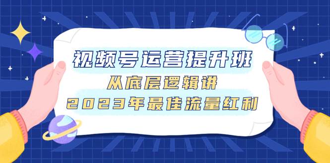 视频号运营提升班，从底层逻辑讲，2023年最佳流量红利网创吧-网创项目资源站-副业项目-创业项目-搞钱项目念念云网创