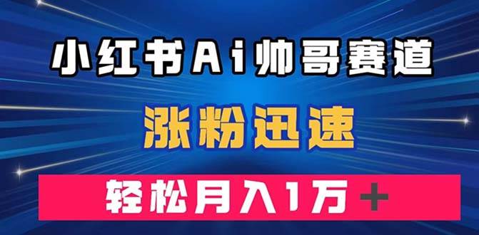 小红书AI帅哥赛道 ，涨粉迅速，轻松月入万元（附软件）网创吧-网创项目资源站-副业项目-创业项目-搞钱项目念念云网创