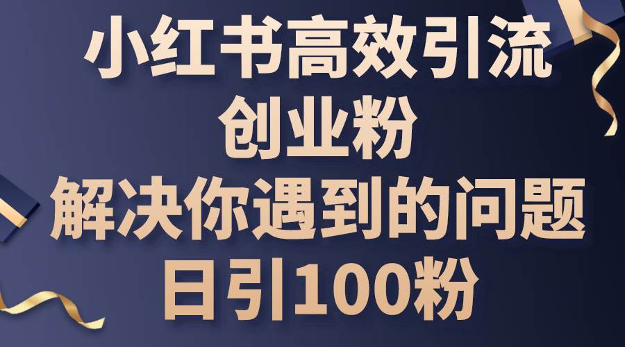 小红书高效引流创业粉，解决你遇到的问题，日引100粉网创吧-网创项目资源站-副业项目-创业项目-搞钱项目念念云网创