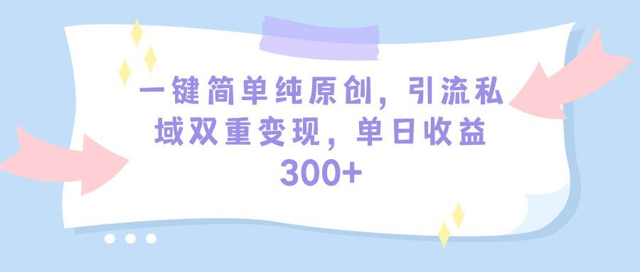 一键简单纯原创，引流私域双重变现，单日收益300+（教程+素材）网创吧-网创项目资源站-副业项目-创业项目-搞钱项目念念云网创