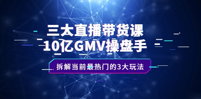 三大直播带货课：10亿GMV操盘手，拆解当前最热门的3大玩法网创吧-网创项目资源站-副业项目-创业项目-搞钱项目念念云网创