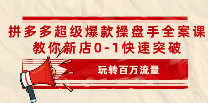 拼多多超级爆款操盘手全案课，教你新店0-1快速突破，玩转百万流量网创吧-网创项目资源站-副业项目-创业项目-搞钱项目念念云网创