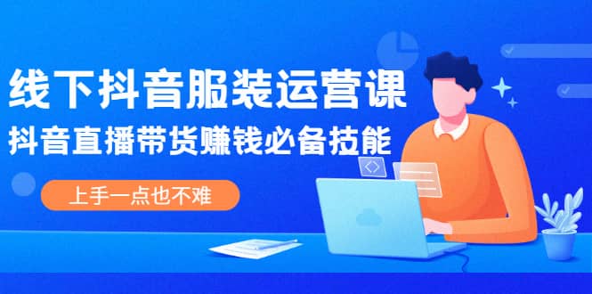 线下抖音服装运营课，抖音直播带货赚钱必备技能，上手一点也不难网创吧-网创项目资源站-副业项目-创业项目-搞钱项目念念云网创