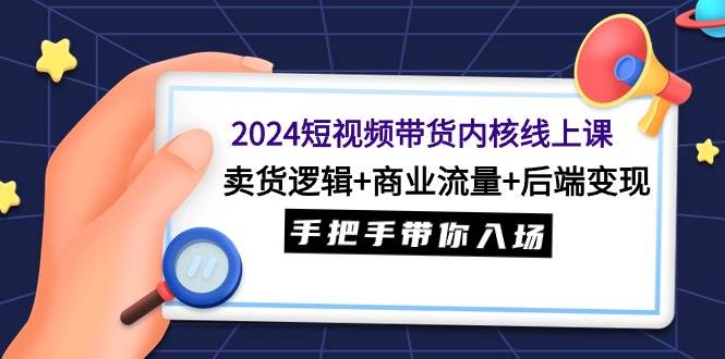 2024短视频带货内核线上课：卖货逻辑+商业流量+后端变现，手把手带你入场网创吧-网创项目资源站-副业项目-创业项目-搞钱项目念念云网创