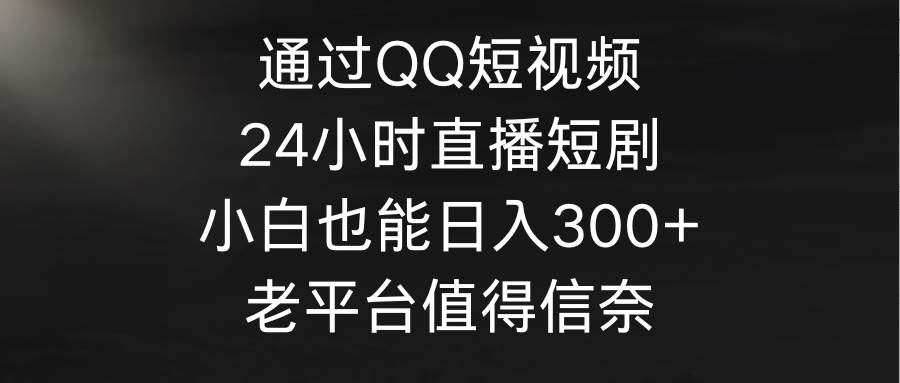 通过QQ短视频、24小时直播短剧，小白也能日入300+，老平台值得信奈网创吧-网创项目资源站-副业项目-创业项目-搞钱项目念念云网创