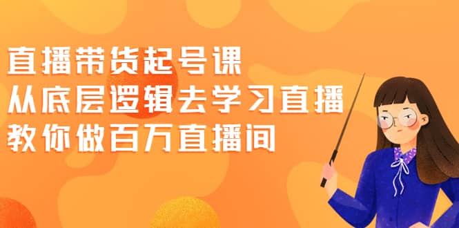 直播带货起号课，从底层逻辑去学习直播 教你做百万直播间网创吧-网创项目资源站-副业项目-创业项目-搞钱项目念念云网创