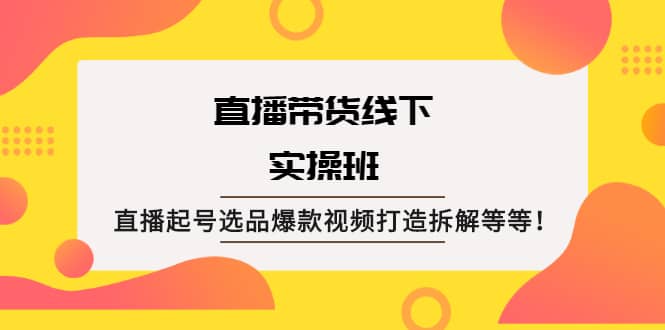 直播带货线下实操班：直播起号选品爆款视频打造拆解等等网创吧-网创项目资源站-副业项目-创业项目-搞钱项目念念云网创