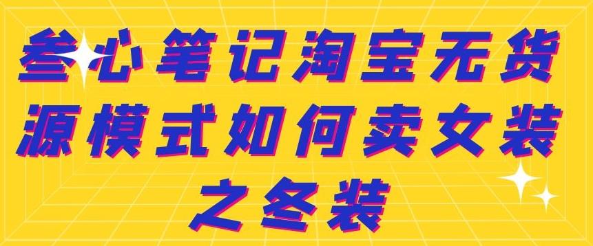 叁心笔记淘宝无货源模式如何卖女装之冬装网创吧-网创项目资源站-副业项目-创业项目-搞钱项目念念云网创