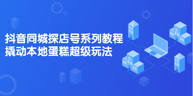 抖音同城探店号系列教程，撬动本地蛋糕超级玩法【视频课程】网创吧-网创项目资源站-副业项目-创业项目-搞钱项目念念云网创