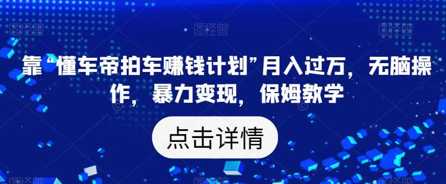 靠“懂车帝拍车赚钱计划”月入过万，无脑操作，暴力变现，保姆教学【揭秘】网创吧-网创项目资源站-副业项目-创业项目-搞钱项目念念云网创