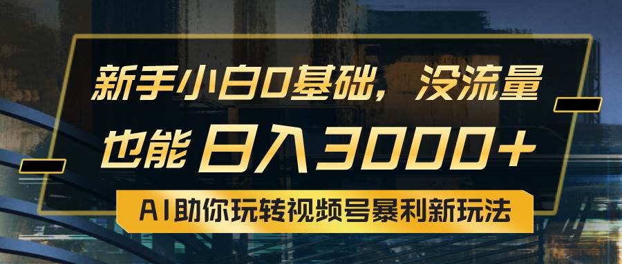 小白0基础，没流量也能日入3000+：AI助你玩转视频号暴利新玩法网创吧-网创项目资源站-副业项目-创业项目-搞钱项目念念云网创