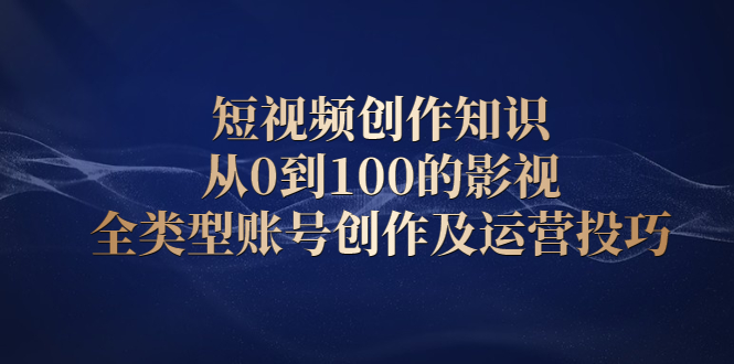 短视频创作知识，从0到100的影视全类型账号创作及运营投巧网创吧-网创项目资源站-副业项目-创业项目-搞钱项目念念云网创