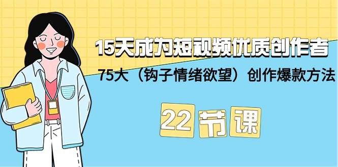 15天成为短视频-优质创作者+75大（钩子-情绪欲望）创作爆款方法-22节课网创吧-网创项目资源站-副业项目-创业项目-搞钱项目念念云网创