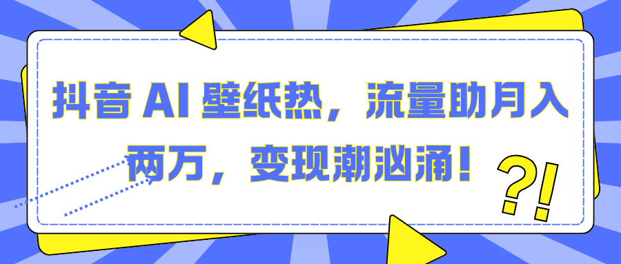 抖音 AI 壁纸热，流量助月入两万，变现潮汹涌！网创吧-网创项目资源站-副业项目-创业项目-搞钱项目念念云网创