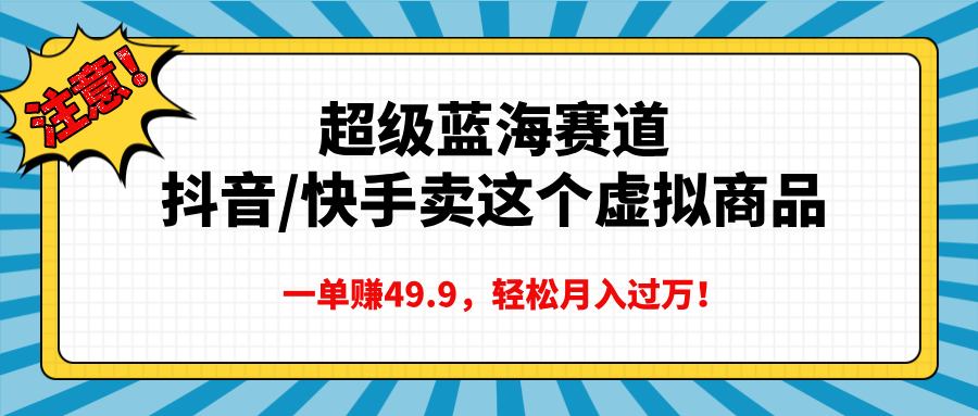 超级蓝海赛道，抖音快手卖这个虚拟商品，一单赚49.9，轻松月入过万网创吧-网创项目资源站-副业项目-创业项目-搞钱项目念念云网创