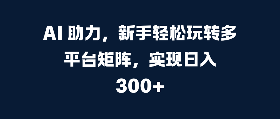 AI 助力，新手轻松玩转多平台矩阵，实现日入 300+网创吧-网创项目资源站-副业项目-创业项目-搞钱项目念念云网创