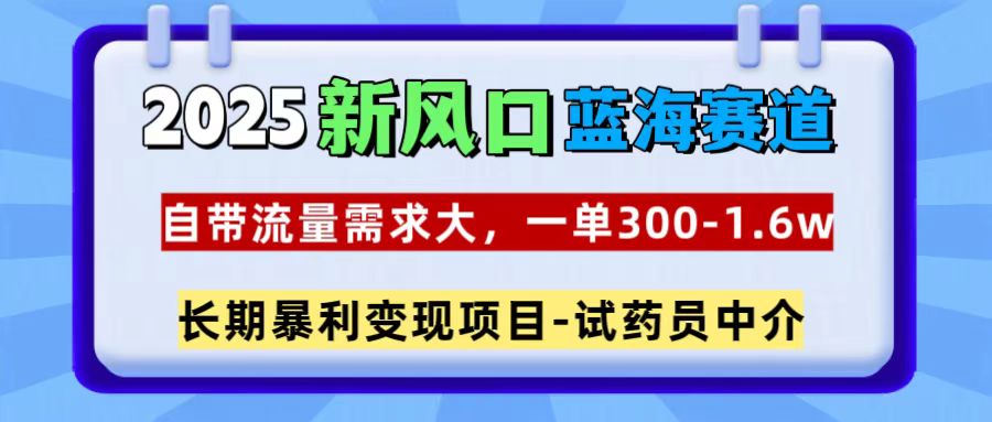 2025新风口蓝海赛道，一单300~1.6w，自带流量需求大，长期暴利变现项目-试药员中介网创吧-网创项目资源站-副业项目-创业项目-搞钱项目念念云网创