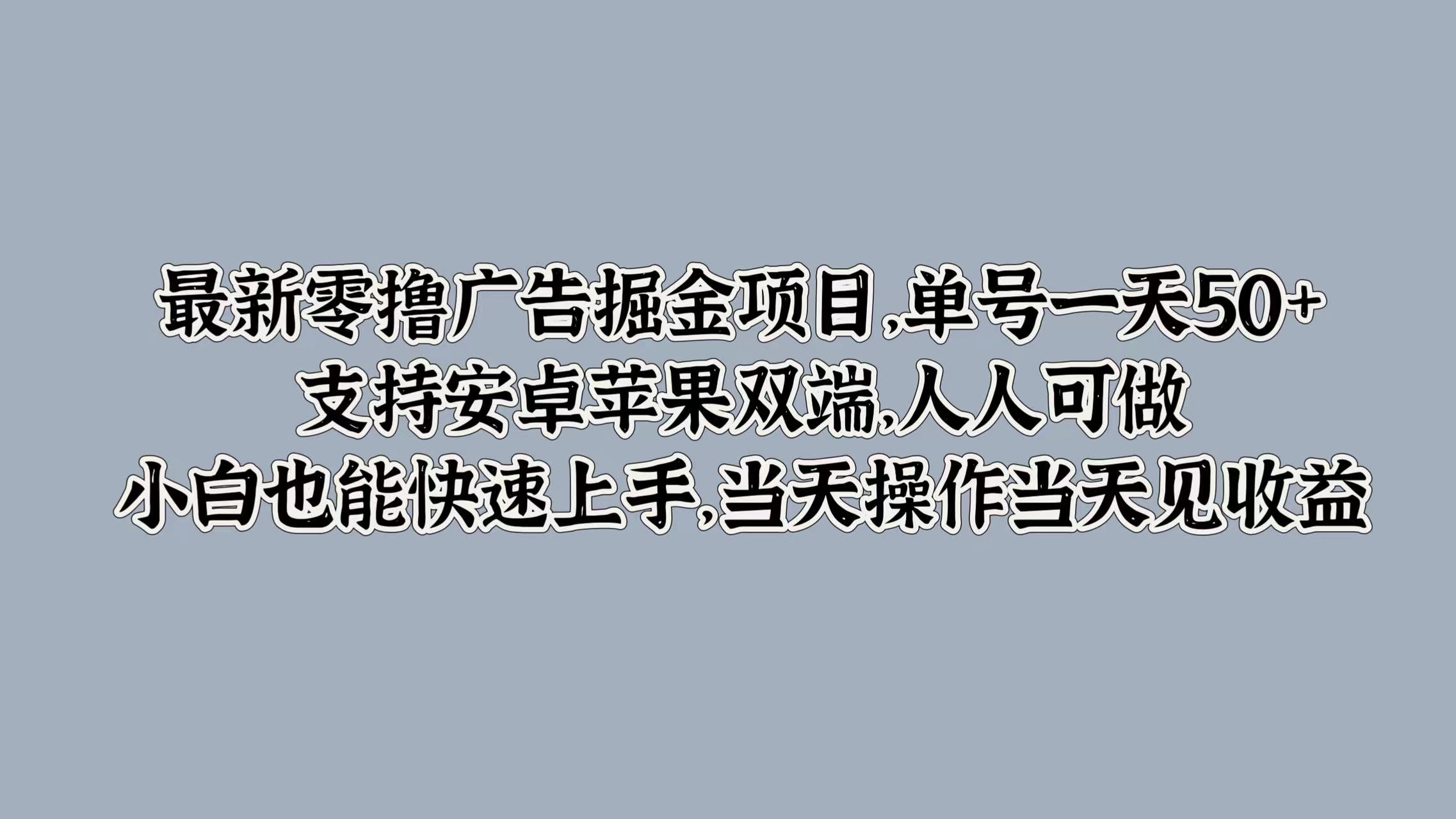 最新零撸广告掘金项目，单号一天50+，支持安卓苹果双端，人人可做，小白也能快速上手，当天操作当天见收益网创吧-网创项目资源站-副业项目-创业项目-搞钱项目念念云网创