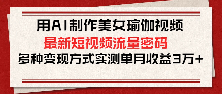 用AI制作美女瑜伽视频，最新短视频流量密码，多种变现方式实测单月收益3万+网创吧-网创项目资源站-副业项目-创业项目-搞钱项目念念云网创