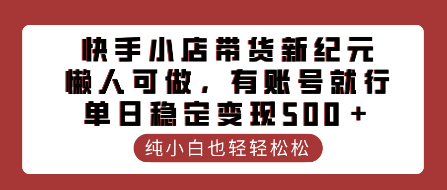 快手小店带货新纪元，懒人可做，有账号就行，单日稳定变现500＋网创吧-网创项目资源站-副业项目-创业项目-搞钱项目念念云网创